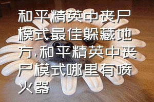 和平精英中丧尸模式最佳躲藏地方（和平精英中丧尸模式哪里有喷火器）