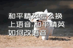 和平精英怎么换上语音（和平精英如何改语音）