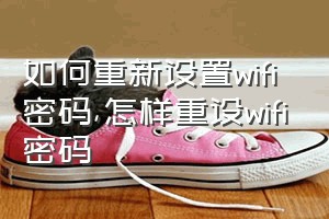 如何重新设置wifi密码（怎样重设wifi密码）