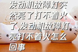 发动机故障灯突然亮了打不着火了（发动机故障灯亮打不着火怎么回事）