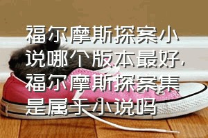 福尔摩斯探案小说哪个版本最好（福尔摩斯探案集是属于小说吗）