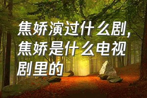 焦娇演过什么剧（焦娇是什么电视剧里的）