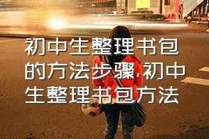 初中生整理书包的方法步骤（初中生整理书包方法）