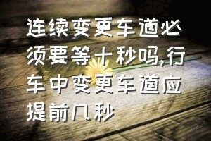 连续变更车道必须要等十秒吗（行车中变更车道应提前几秒）