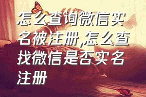 怎么查询微信实名被注册（怎么查找微信是否实名注册）