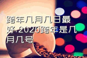 跨年几月几日最好（2020跨年是几月几号）