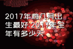 2017年鸡几月出生最好（2017年全年有多少天）