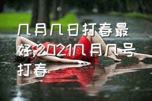 几月几日打春最好（2021几月几号打春）