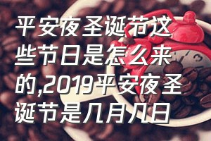 平安夜圣诞节这些节日是怎么来的（2019平安夜圣诞节是几月几日）