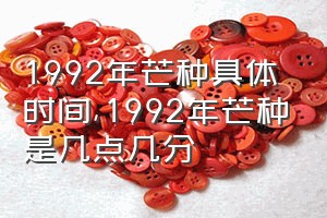 1992年芒种具体时间（1992年芒种是几点几分）