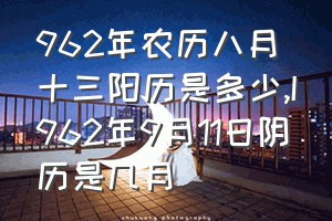 962年农历八月十三阳历是多少（I962年9月11日阴历是几月）