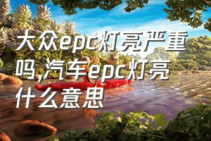 大众epc灯亮严重吗（汽车epc灯亮什么意思）