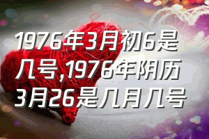 1976年3月初6是几号（1976年阴历3月26是几月几号）