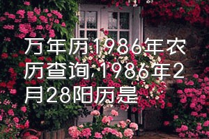 万年历1986年农历查询（1986年2月28阳历是）