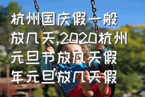 杭州国庆假一般放几天（2020杭州元旦节放几天假年元旦放几天假）