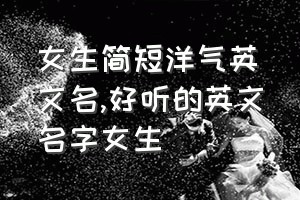 女生简短洋气英文名（好听的英文名字女生）