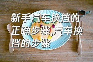 新手汽车换挡的正确步骤（汽车换挡的步骤）