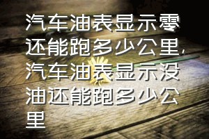 汽车油表显示零还能跑多少公里（汽车油表显示没油还能跑多少公里）