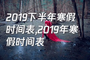 2019下半年寒假时间表（2019年寒假时间表）