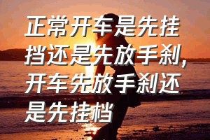 正常开车是先挂挡还是先放手刹（开车先放手刹还是先挂档）