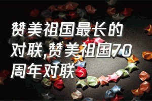 赞美祖国最长的对联（赞美祖国70周年对联）