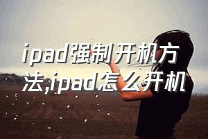 ipad强制开机方法（ipad怎么开机）