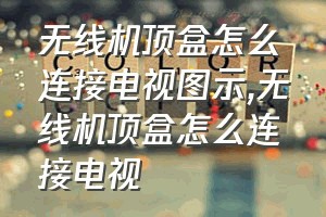 无线机顶盒怎么连接电视图示（无线机顶盒怎么连接电视）