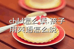 child怎么读（孩子用英语怎么说）