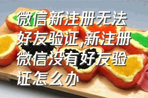 微信新注册无法好友验证（新注册微信没有好友验证怎么办）