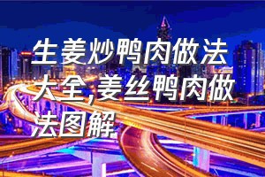 生姜炒鸭肉做法大全（姜丝鸭肉做法图解）