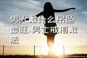 男人戴什么吊坠最旺（男士戒指戴法）