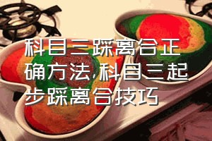 科目三踩离合正确方法（科目三起步踩离合技巧）