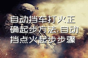 自动挡车打火正确起步方法（自动挡点火起步步骤）