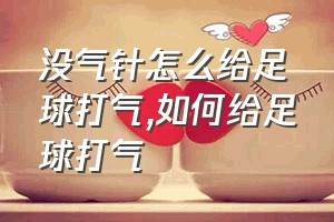 没气针怎么给足球打气（如何给足球打气）