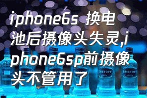 iphone6s 换电池后摄像头失灵（iphone6sp前摄像头不管用了）