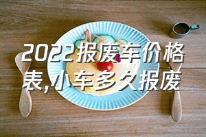 2022报废车价格表（小车多久报废）