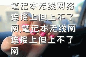 笔记本无线网络连接上但上不了网（笔记本无线网连接上但上不了网）