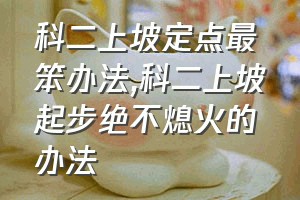 科二上坡定点最笨办法（科二上坡起步绝不熄火的办法）