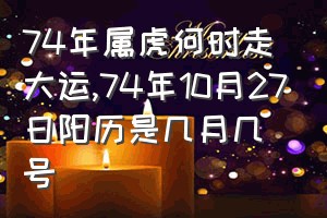 74年属虎何时走大运（74年10月27日阳历是几月几号）