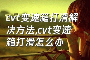 cvt变速箱打滑解决方法（cvt变速箱打滑怎么办）