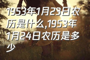 1953年1月23日农历是什么（1953年1月24日农历是多少）