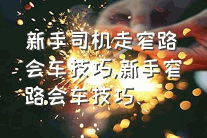 新手司机走窄路会车技巧（新手窄路会车技巧）