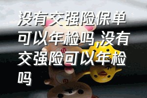 没有交强险保单可以年检吗（没有交强险可以年检吗）