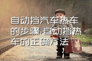 自动挡汽车热车的步骤（自动挡热车的正确方法）