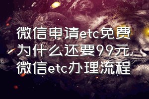 微信申请etc免费为什么还要99元（微信etc办理流程）