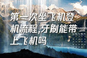 第一次坐飞机登机流程（牙刷能带上飞机吗）