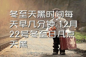 冬至天黑时间每天早几分钟（12月22号冬至日几点天黑）