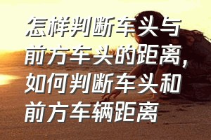 怎样判断车头与前方车头的距离（如何判断车头和前方车辆距离）