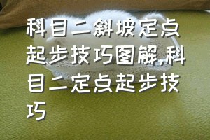 科目二斜坡定点起步技巧图解（科目二定点起步技巧）