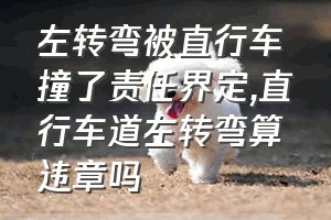 左转弯被直行车撞了责任界定（直行车道左转弯算违章吗）